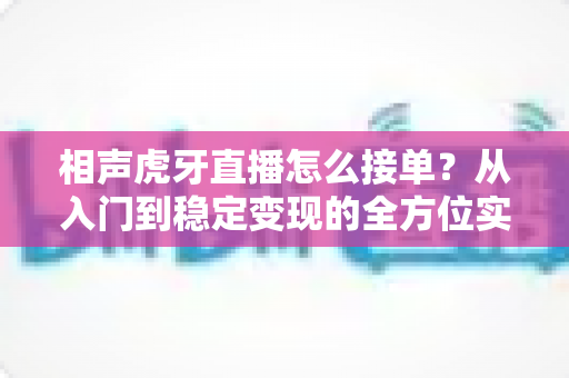 相声虎牙直播怎么接单?从入门到稳定变现的全方位实战攻略 相声虎牙直播怎么接单?从入门到稳定变现的全方位实战攻略