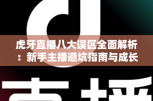 虎牙直播八大误区全面解析:新手主播避坑指南与成长实战攻略 虎牙直播八大误区全面解析:新手主播避坑指南与成长实战攻略