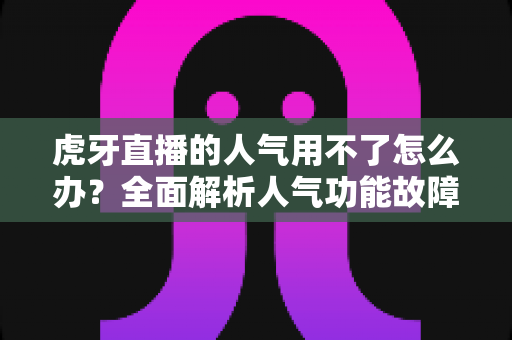 虎牙直播的人气用不了怎么办？全面解析人气功能故障排查与解决方案