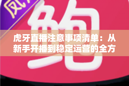 虎牙直播注意事项清单：从新手开播到稳定运营的全方位避坑指南