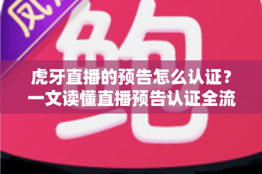 虎牙直播的预告怎么认证？一文读懂直播预告认证全流程与运营技巧