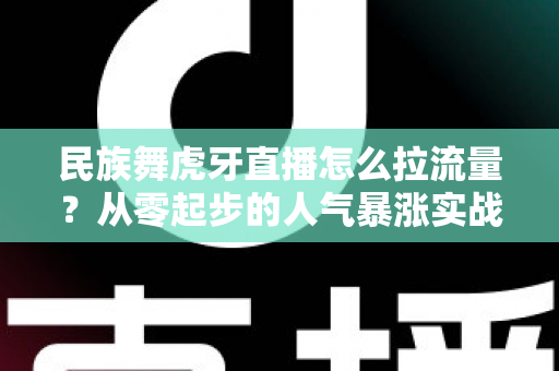 民族舞虎牙直播怎么拉流量?从零起步的人气暴涨实战全攻略 民族舞虎牙直播怎么拉流量?从零起步的人气暴涨实战全攻略