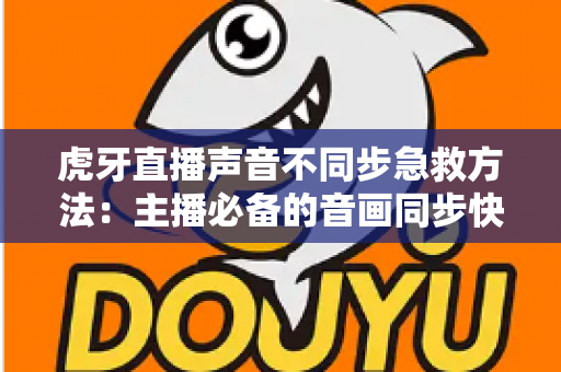 虎牙直播声音不同步急救方法：主播必备的音画同步快速修复全攻略