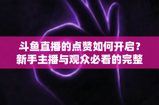 斗鱼直播的点赞如何开启？新手主播与观众必看的完整实操指南