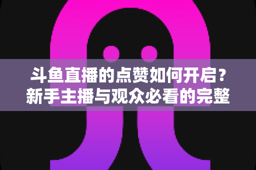 斗鱼直播的点赞如何开启？新手主播与观众必看的完整实操指南