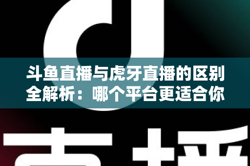 斗鱼直播与虎牙直播的区别全解析:哪个平台更适合你?一文看懂两大游戏直播巨头 斗鱼直播与虎牙直播的区别全解析:哪个平台更适合你?一文看懂两大游戏直播巨头