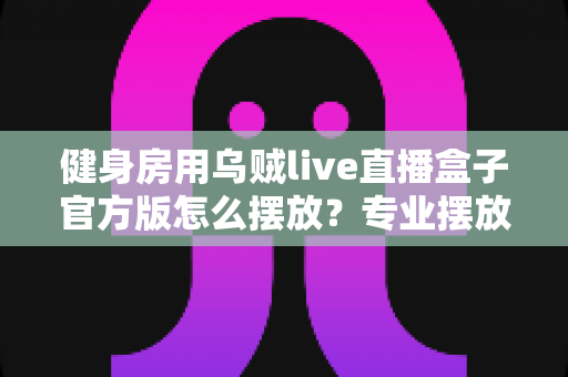 健身房用乌贼live直播盒子官方版怎么摆放？专业摆放指南打造高品质直播课堂