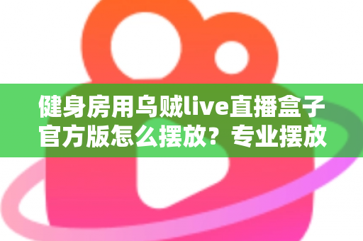 健身房用乌贼live直播盒子官方版怎么摆放？专业摆放指南打造高品质直播课堂