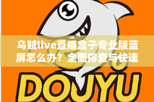 乌贼live直播盒子专业版蓝屏怎么办？全面排查与快速修复指南，助你告别直播中断烦恼