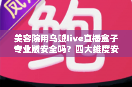 美容院用乌贼live直播盒子专业版安全吗?四大维度安全解析与合规使用全指南 美容院用乌贼live直播盒子专业版安全吗?四大维度安全解析与合规使用全指南