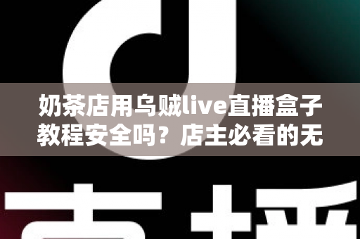 奶茶店用乌贼live直播盒子教程安全吗？店主必看的无人直播风险评估与合规运营指南
