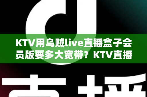 KTV用乌贼live直播盒子会员版要多大宽带?KTV直播网络配置与优化全攻略 KTV用乌贼live直播盒子会员版要多大宽带?KTV直播网络配置与优化全攻略