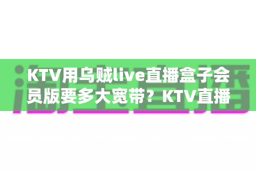 KTV用乌贼live直播盒子会员版要多大宽带？KTV直播网络配置与优化全攻略