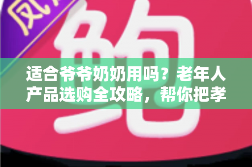 适合爷爷奶奶用吗?老年人产品选购全攻略,帮你把孝心花在刀刃上 适合爷爷奶奶用吗?老年人产品选购全攻略,帮你把孝心花在刀刃上