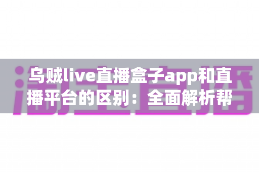 乌贼live直播盒子app和直播平台的区别:全面解析帮你选对追播神器 乌贼live直播盒子app和直播平台的区别:全面解析帮你选对追播神器