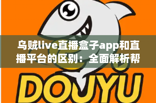 乌贼live直播盒子app和直播平台的区别：全面解析帮你选对追播神器