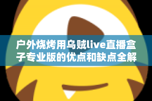 户外烧烤用乌贼live直播盒子专业版的优点和缺点全解析：户外美食主播选购避坑指南