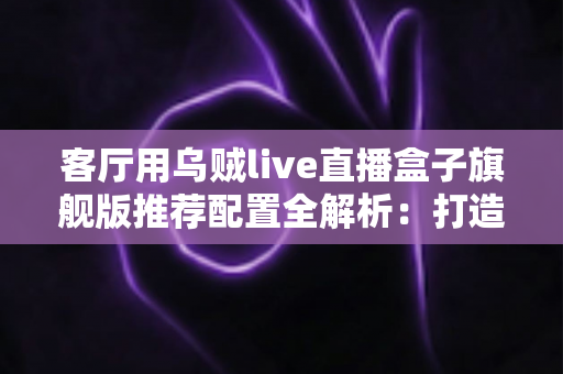 客厅用乌贼live直播盒子旗舰版推荐配置全解析:打造极致家庭影音娱乐中心 客厅用乌贼live直播盒子旗舰版推荐配置全解析:打造极致家庭影音娱乐中心
