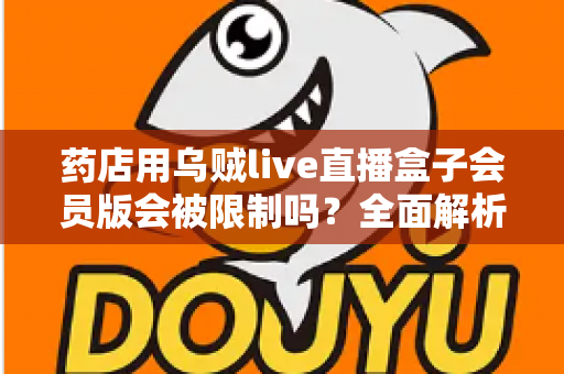 药店用乌贼live直播盒子会员版会被限制吗？全面解析药店直播合规风险与应对策略