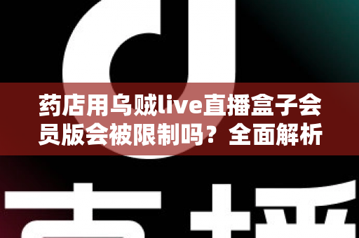 药店用乌贼live直播盒子会员版会被限制吗？全面解析药店直播合规风险与应对策略
