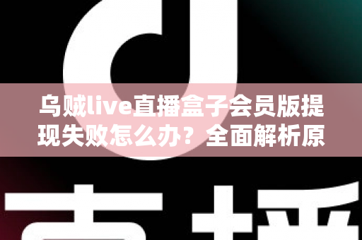 乌贼live直播盒子会员版提现失败怎么办？全面解析原因排查与高效解决指南