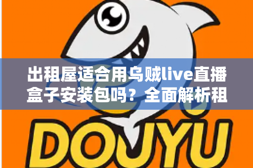 出租屋适合用乌贼live直播盒子安装包吗?全面解析租房党直播设备的最佳选择方案 出租屋适合用乌贼live直播盒子安装包吗?全面解析租房党直播设备的最佳选择方案