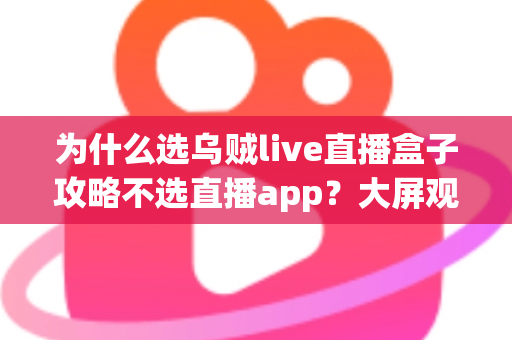 为什么选乌贼live直播盒子攻略不选直播app？大屏观影新时代的深度对比与实用指南