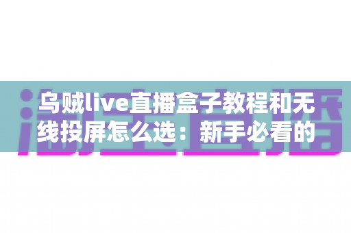 乌贼live直播盒子教程和无线投屏怎么选:新手必看的安装设置与设备选购完整指南 乌贼live直播盒子教程和无线投屏怎么选:新手必看的安装设置与设备选购完整指南