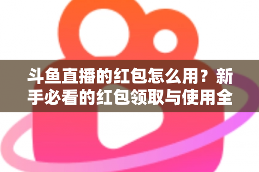 斗鱼直播的红包怎么用？新手必看的红包领取与使用全攻略