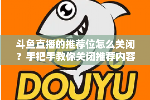 斗鱼直播的推荐位怎么关闭？手把手教你关闭推荐内容，打造清爽观看体验