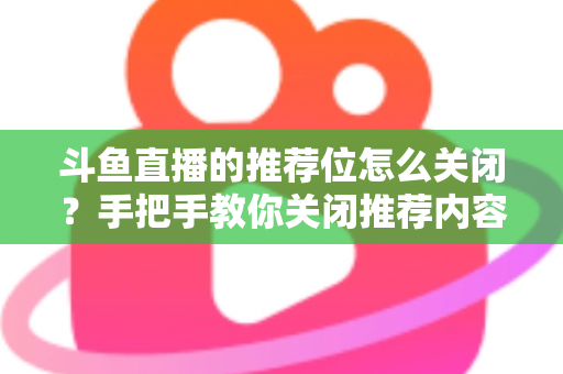 斗鱼直播的推荐位怎么关闭？手把手教你关闭推荐内容，打造清爽观看体验