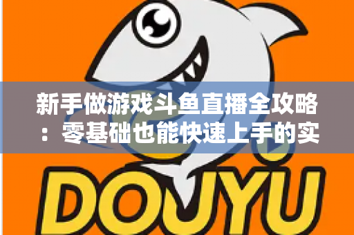 新手做游戏斗鱼直播全攻略：零基础也能快速上手的实战指南