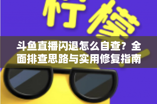 斗鱼直播闪退怎么自查？全面排查思路与实用修复指南一学就会