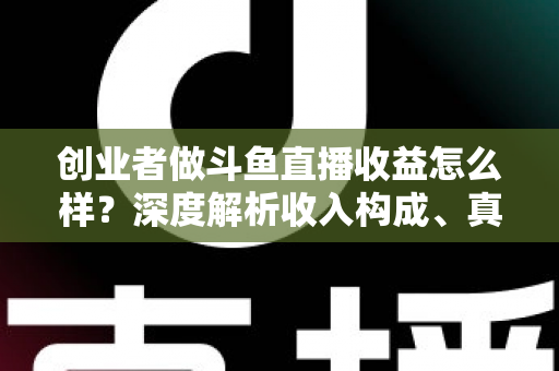 创业者做斗鱼直播收益怎么样？深度解析收入构成、真实水平与赚钱策略
