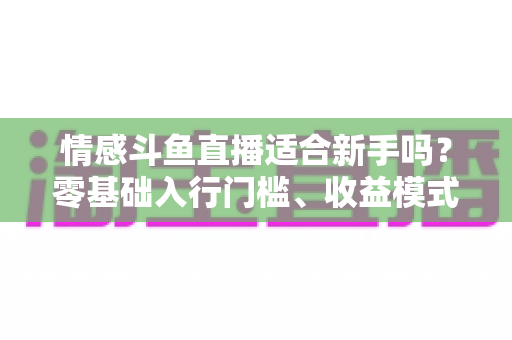 情感斗鱼直播适合新手吗？零基础入行门槛、收益模式与避坑指南全解析