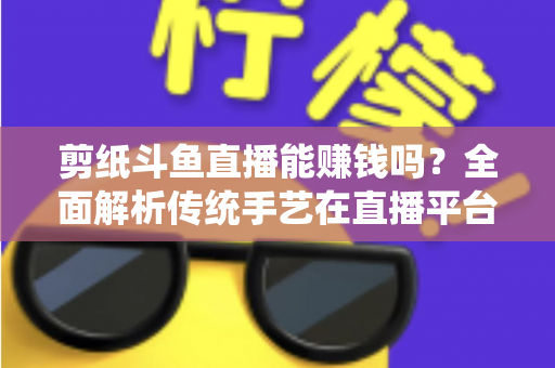 剪纸斗鱼直播能赚钱吗?全面解析传统手艺在直播平台的变现潜力与实战指南 剪纸斗鱼直播能赚钱吗?全面解析传统手艺在直播平台的变现潜力与实战指南