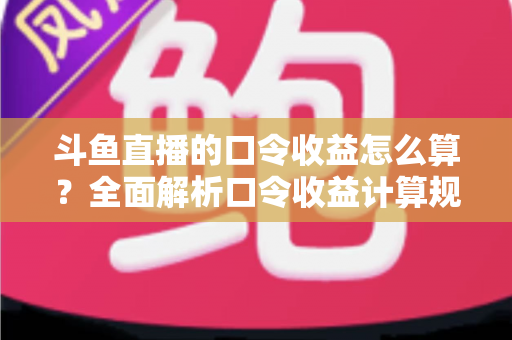 斗鱼直播的口令收益怎么算?全面解析口令收益计算规则、结算流程与提升技巧的实用指南 斗鱼直播的口令收益怎么算?全面解析口令收益计算规则、结算流程与提升技巧的实用指南