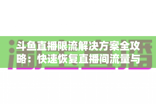 斗鱼直播限流解决方案全攻略:快速恢复直播间流量与人气的实用指南 斗鱼直播限流解决方案全攻略:快速恢复直播间流量与人气的实用指南