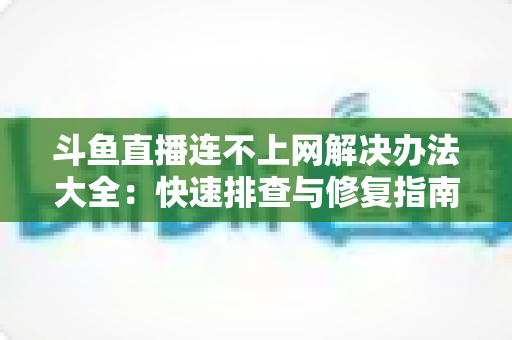 斗鱼直播连不上网解决办法大全：快速排查与修复指南，助你畅享流畅直播