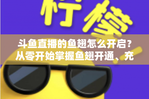 斗鱼直播的鱼翅怎么开启?从零开始掌握鱼翅开通、充值与使用的完整教程 斗鱼直播的鱼翅怎么开启?从零开始掌握鱼翅开通、充值与使用的完整教程