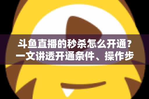 斗鱼直播的秒杀怎么开通？一文讲透开通条件、操作步骤与运营技巧