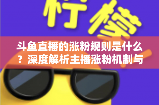 斗鱼直播的涨粉规则是什么?深度解析主播涨粉机制与实战涨粉攻略 斗鱼直播的涨粉规则是什么?深度解析主播涨粉机制与实战涨粉攻略