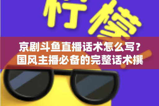 京剧斗鱼直播话术怎么写？国风主播必备的完整话术撰写指南与实战范例