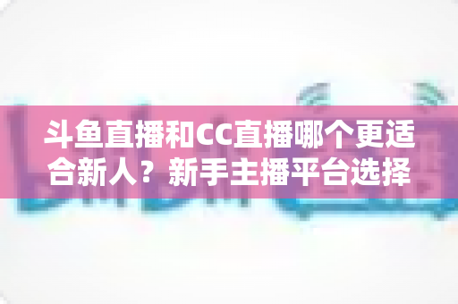 斗鱼直播和CC直播哪个更适合新人?新手主播平台选择深度解析指南 斗鱼直播和CC直播哪个更适合新人?新手主播平台选择深度解析指南