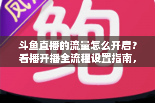 斗鱼直播的流量怎么开启?看播开播全流程设置指南,新手一看就会 斗鱼直播的流量怎么开启?看播开播全流程设置指南,新手一看就会