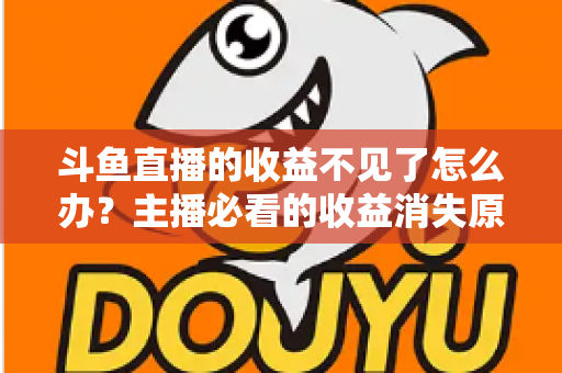 斗鱼直播的收益不见了怎么办？主播必看的收益消失原因排查与找回全攻略