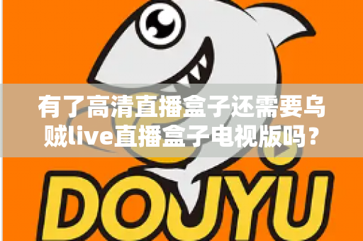 有了高清直播盒子还需要乌贼live直播盒子电视版吗？全面解析帮你做出明智选择