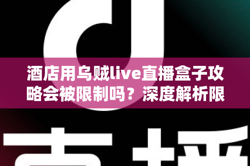 酒店用乌贼live直播盒子攻略会被限制吗?深度解析限制来源与实用应对全指南 酒店用乌贼live直播盒子攻略会被限制吗?深度解析限制来源与实用应对全指南
