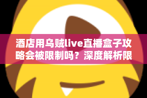 酒店用乌贼live直播盒子攻略会被限制吗?深度解析限制来源与实用应对全指南 酒店用乌贼live直播盒子攻略会被限制吗?深度解析限制来源与实用应对全指南