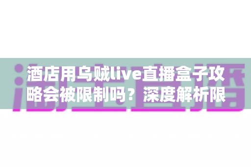酒店用乌贼live直播盒子攻略会被限制吗？深度解析限制来源与实用应对全指南